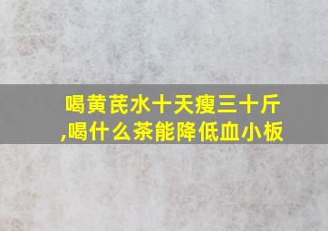 喝黄芪水十天瘦三十斤,喝什么茶能降低血小板