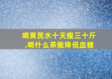 喝黄芪水十天瘦三十斤,喝什么茶能降低血糖