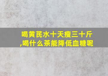 喝黄芪水十天瘦三十斤,喝什么茶能降低血糖呢