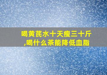 喝黄芪水十天瘦三十斤,喝什么茶能降低血脂