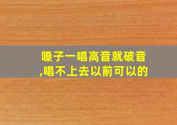 嗓子一唱高音就破音,唱不上去以前可以的