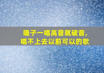 嗓子一唱高音就破音,唱不上去以前可以的歌