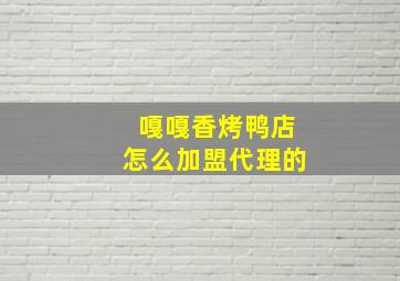 嘎嘎香烤鸭店怎么加盟代理的