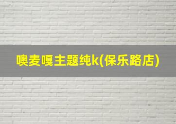 噢麦嘎主题纯k(保乐路店)