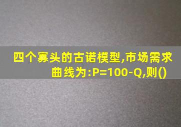 四个寡头的古诺模型,市场需求曲线为:P=100-Q,则()