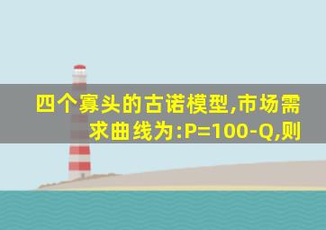 四个寡头的古诺模型,市场需求曲线为:P=100-Q,则