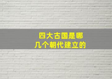 四大古国是哪几个朝代建立的