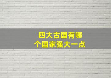 四大古国有哪个国家强大一点