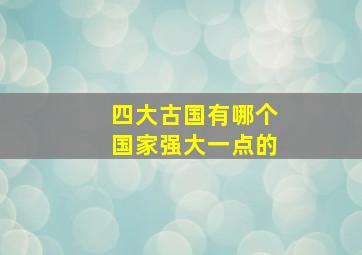 四大古国有哪个国家强大一点的