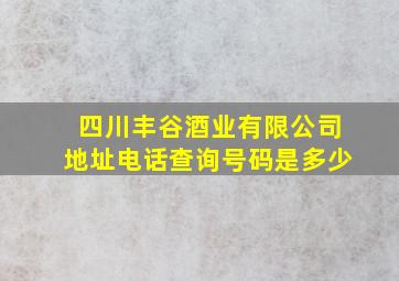 四川丰谷酒业有限公司地址电话查询号码是多少