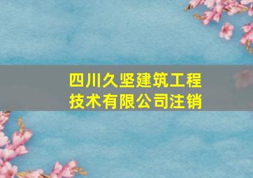 四川久坚建筑工程技术有限公司注销