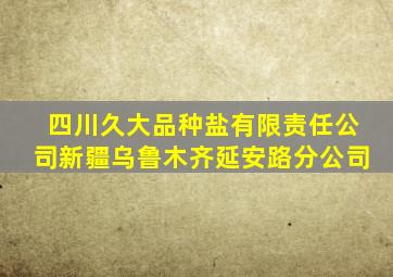 四川久大品种盐有限责任公司新疆乌鲁木齐延安路分公司