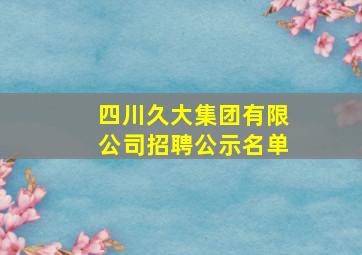 四川久大集团有限公司招聘公示名单