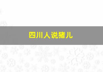 四川人说猪儿