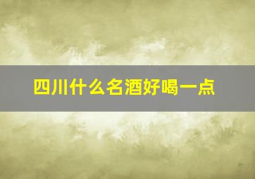 四川什么名酒好喝一点