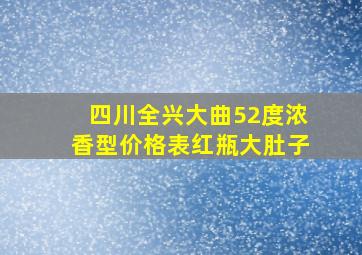 四川全兴大曲52度浓香型价格表红瓶大肚子