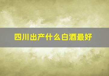 四川出产什么白酒最好