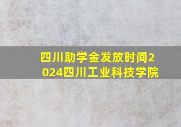 四川助学金发放时间2024四川工业科技学院