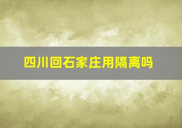 四川回石家庄用隔离吗