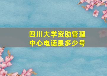 四川大学资助管理中心电话是多少号