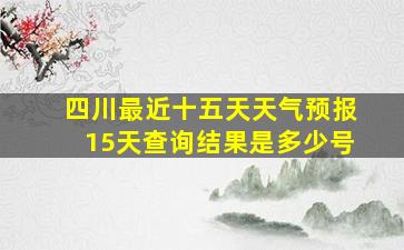 四川最近十五天天气预报15天查询结果是多少号