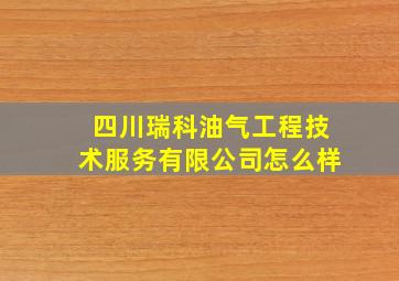 四川瑞科油气工程技术服务有限公司怎么样