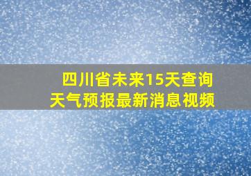 四川省未来15天查询天气预报最新消息视频