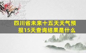 四川省未来十五天天气预报15天查询结果是什么