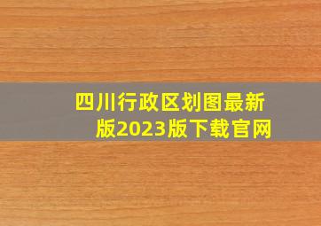 四川行政区划图最新版2023版下载官网