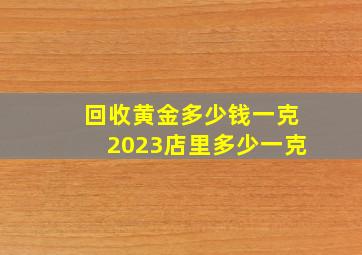 回收黄金多少钱一克2023店里多少一克