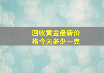 回收黄金最新价格今天多少一克