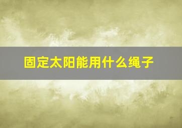 固定太阳能用什么绳子