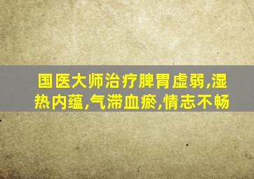 国医大师治疗脾胃虚弱,湿热内蕴,气滞血瘀,情志不畅