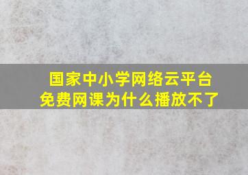 国家中小学网络云平台免费网课为什么播放不了