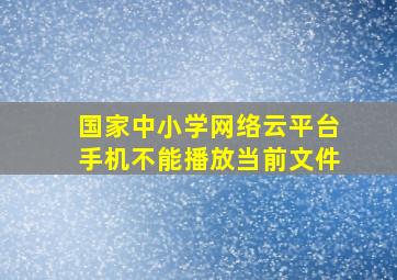 国家中小学网络云平台手机不能播放当前文件