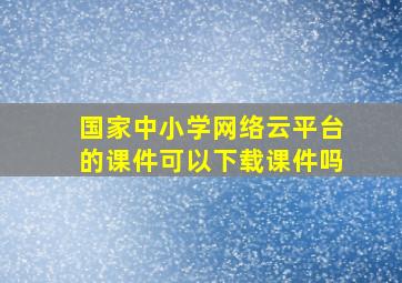 国家中小学网络云平台的课件可以下载课件吗