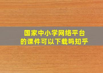 国家中小学网络平台的课件可以下载吗知乎