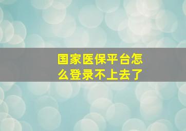 国家医保平台怎么登录不上去了