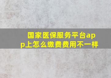 国家医保服务平台app上怎么缴费费用不一样