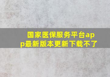 国家医保服务平台app最新版本更新下载不了