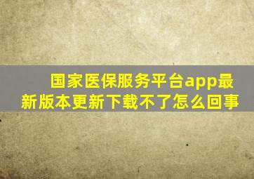 国家医保服务平台app最新版本更新下载不了怎么回事