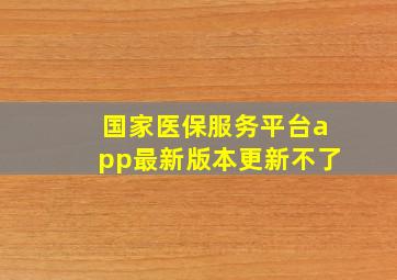 国家医保服务平台app最新版本更新不了