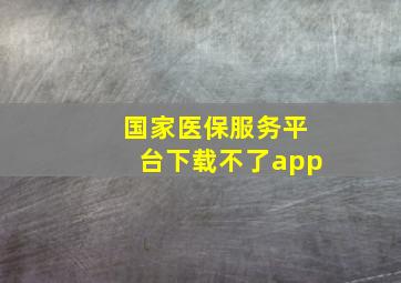 国家医保服务平台下载不了app