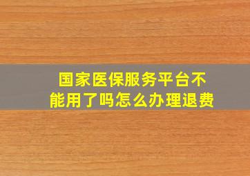 国家医保服务平台不能用了吗怎么办理退费