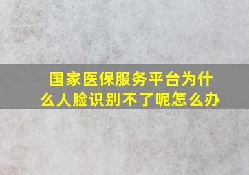 国家医保服务平台为什么人脸识别不了呢怎么办