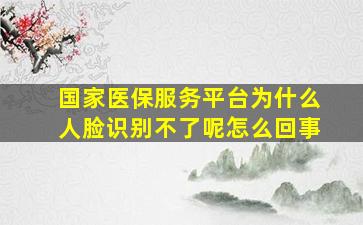 国家医保服务平台为什么人脸识别不了呢怎么回事