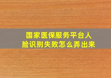 国家医保服务平台人脸识别失败怎么弄出来