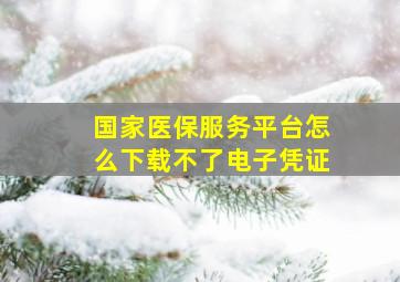 国家医保服务平台怎么下载不了电子凭证