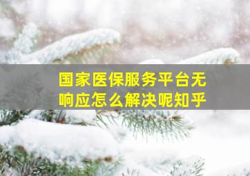 国家医保服务平台无响应怎么解决呢知乎