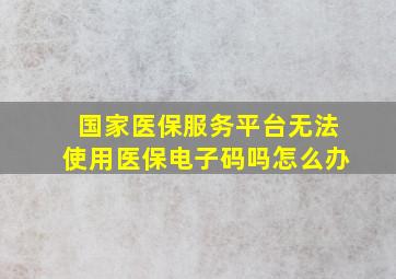 国家医保服务平台无法使用医保电子码吗怎么办